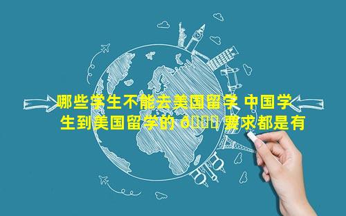 哪些学生不能去美国留学 中国学生到美国留学的 🐞 要求都是有哪些